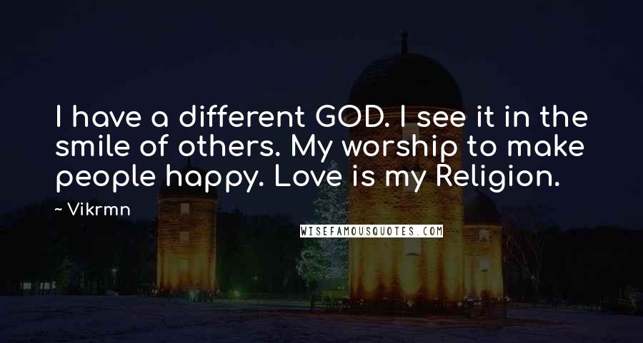 Vikrmn Quotes: I have a different GOD. I see it in the smile of others. My worship to make people happy. Love is my Religion.