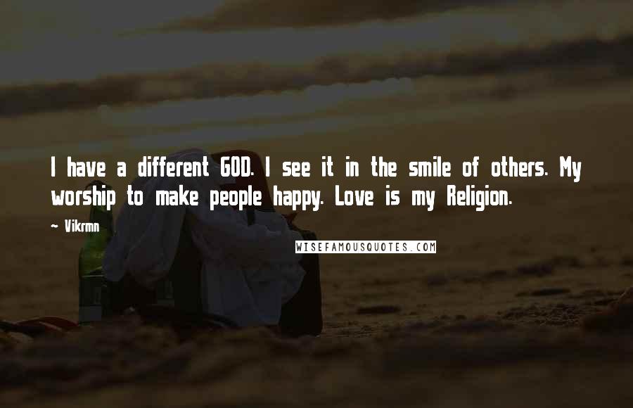 Vikrmn Quotes: I have a different GOD. I see it in the smile of others. My worship to make people happy. Love is my Religion.