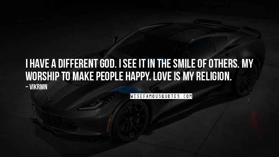 Vikrmn Quotes: I have a different GOD. I see it in the smile of others. My worship to make people happy. Love is my Religion.