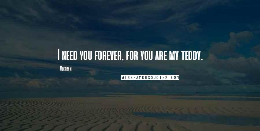 Vikrmn Quotes: I need you forever, for you are my teddy.