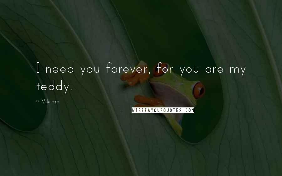 Vikrmn Quotes: I need you forever, for you are my teddy.
