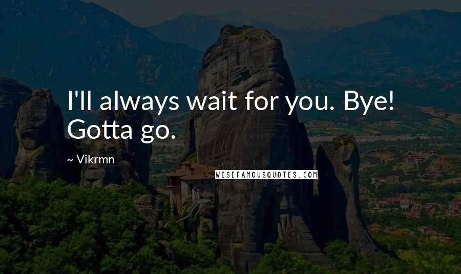 Vikrmn Quotes: I'll always wait for you. Bye! Gotta go.