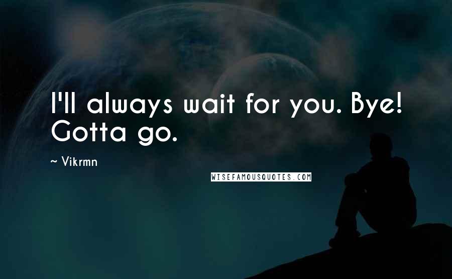 Vikrmn Quotes: I'll always wait for you. Bye! Gotta go.