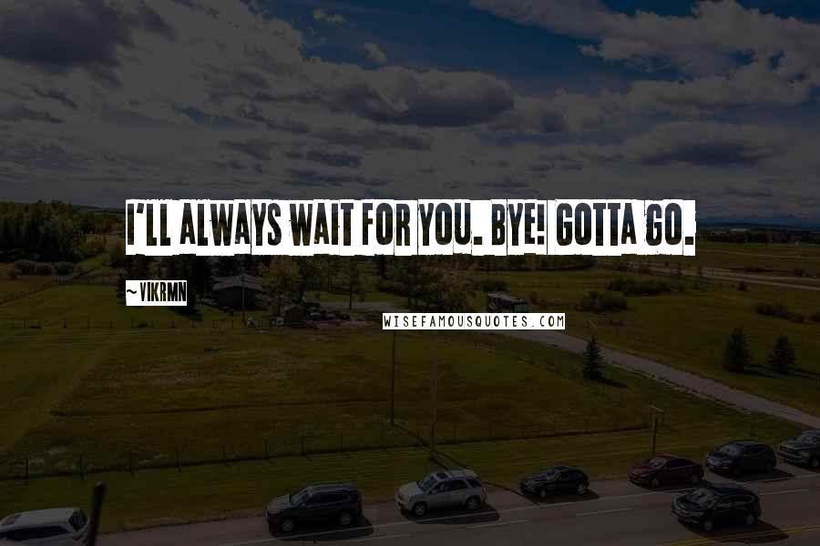 Vikrmn Quotes: I'll always wait for you. Bye! Gotta go.