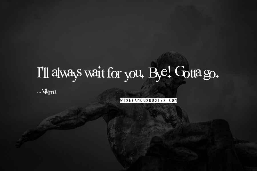 Vikrmn Quotes: I'll always wait for you. Bye! Gotta go.