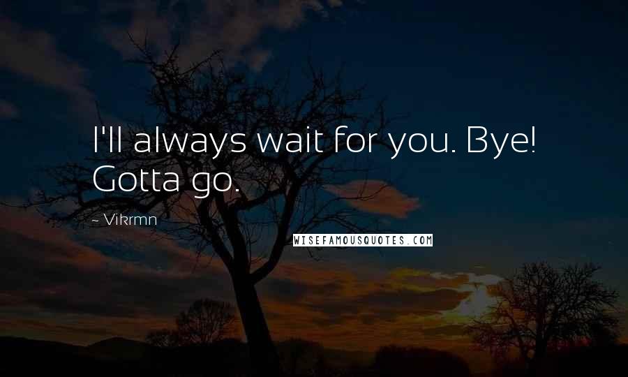 Vikrmn Quotes: I'll always wait for you. Bye! Gotta go.