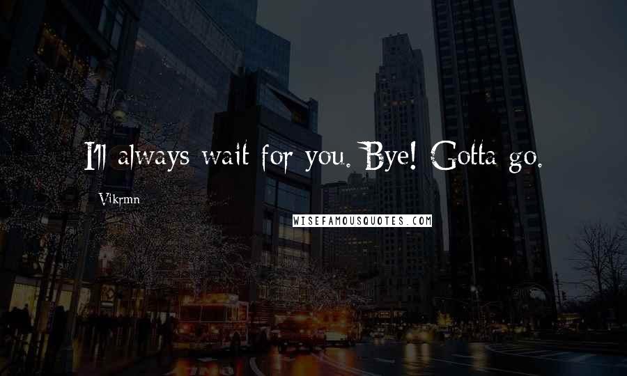 Vikrmn Quotes: I'll always wait for you. Bye! Gotta go.