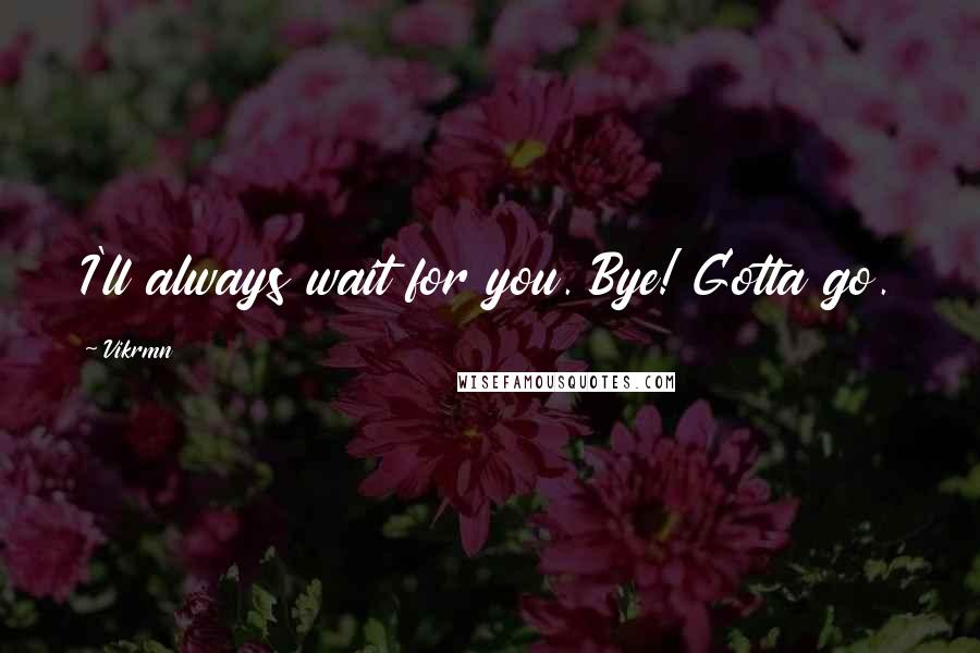 Vikrmn Quotes: I'll always wait for you. Bye! Gotta go.