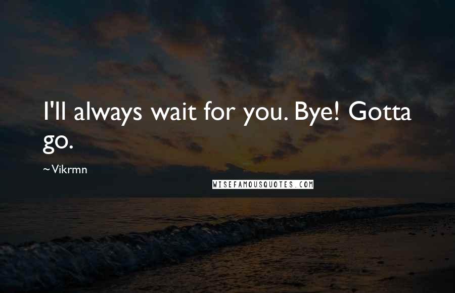 Vikrmn Quotes: I'll always wait for you. Bye! Gotta go.