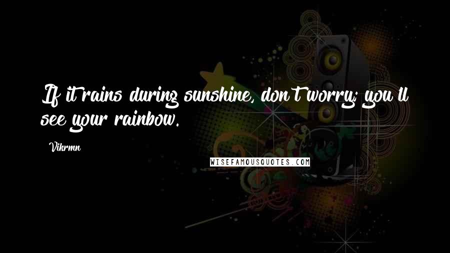 Vikrmn Quotes: If it rains during sunshine, don't worry; you'll see your rainbow.