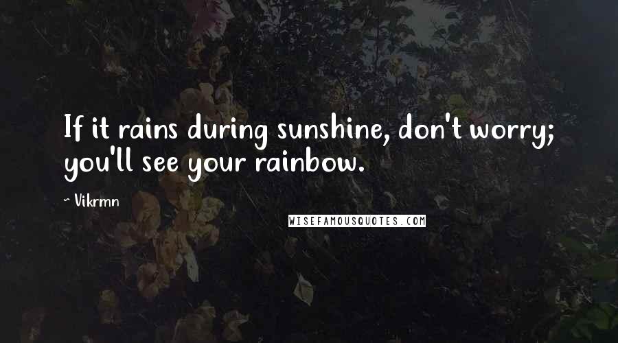 Vikrmn Quotes: If it rains during sunshine, don't worry; you'll see your rainbow.