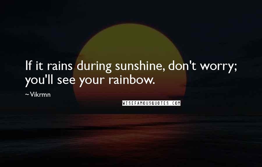 Vikrmn Quotes: If it rains during sunshine, don't worry; you'll see your rainbow.