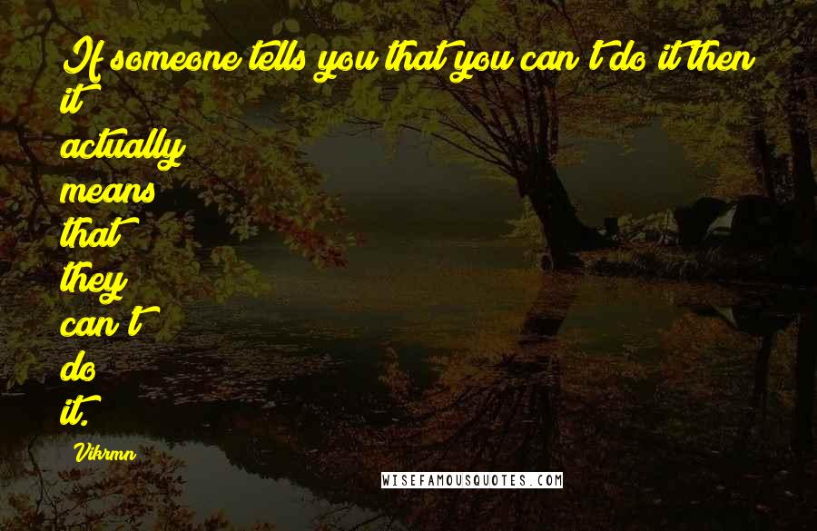 Vikrmn Quotes: If someone tells you that you can't do it then it actually means that they can't do it.