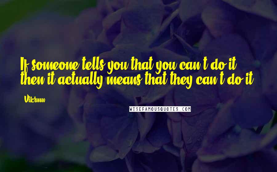 Vikrmn Quotes: If someone tells you that you can't do it then it actually means that they can't do it.