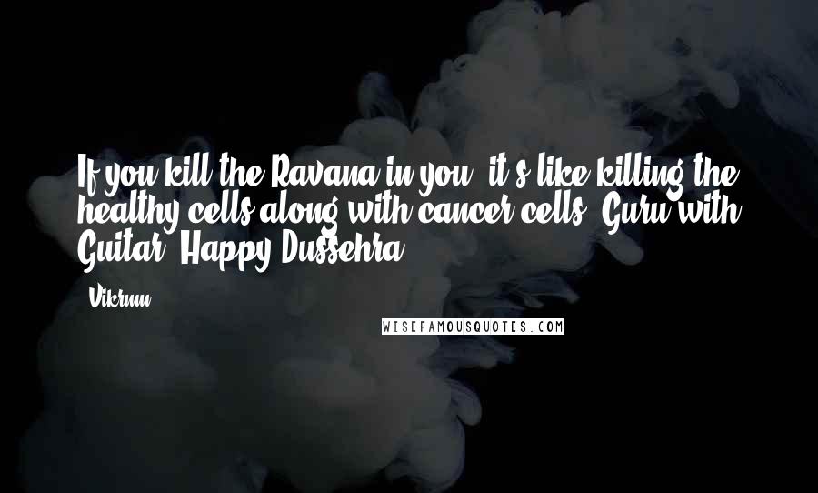 Vikrmn Quotes: If you kill the Ravana in you, it's like killing the healthy cells along with cancer cells. Guru with Guitar. Happy Dussehra.