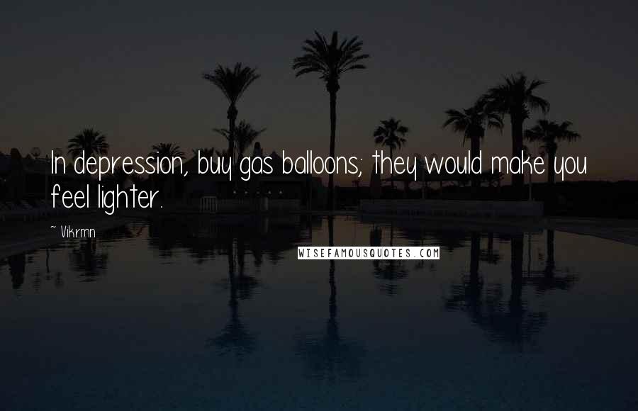 Vikrmn Quotes: In depression, buy gas balloons; they would make you feel lighter.