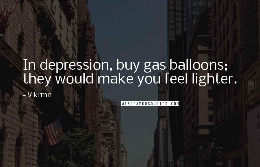 Vikrmn Quotes: In depression, buy gas balloons; they would make you feel lighter.