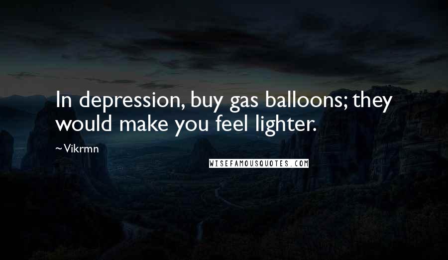 Vikrmn Quotes: In depression, buy gas balloons; they would make you feel lighter.