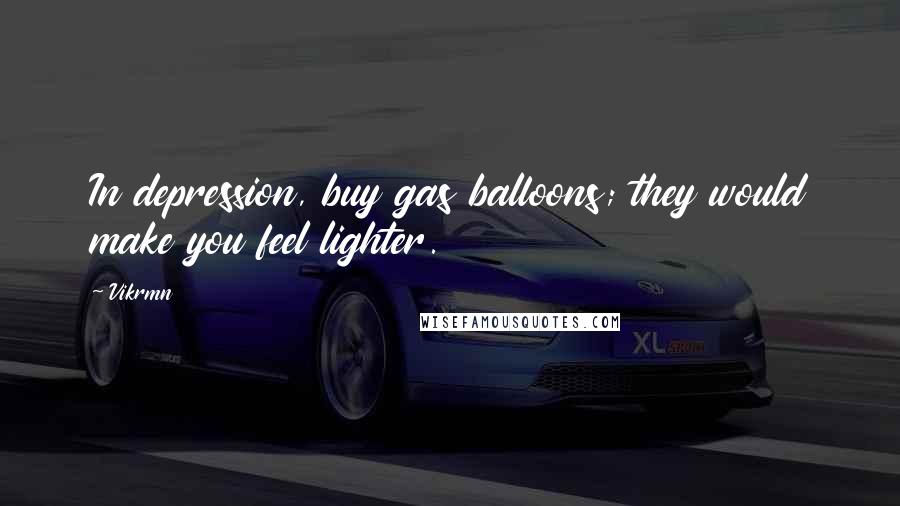 Vikrmn Quotes: In depression, buy gas balloons; they would make you feel lighter.