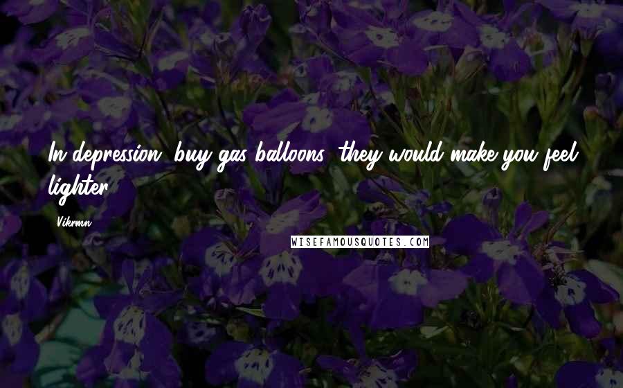 Vikrmn Quotes: In depression, buy gas balloons; they would make you feel lighter.