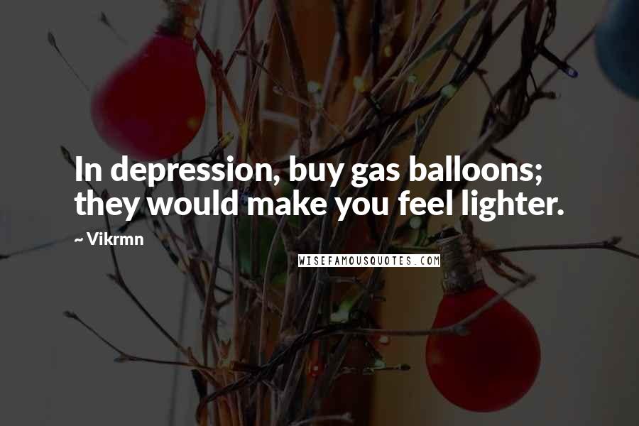Vikrmn Quotes: In depression, buy gas balloons; they would make you feel lighter.