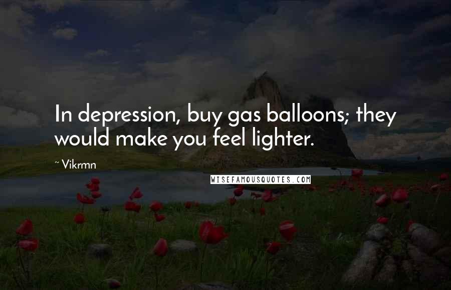 Vikrmn Quotes: In depression, buy gas balloons; they would make you feel lighter.