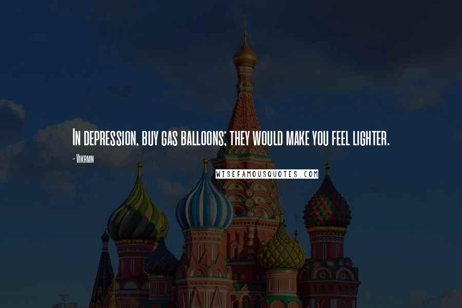 Vikrmn Quotes: In depression, buy gas balloons; they would make you feel lighter.