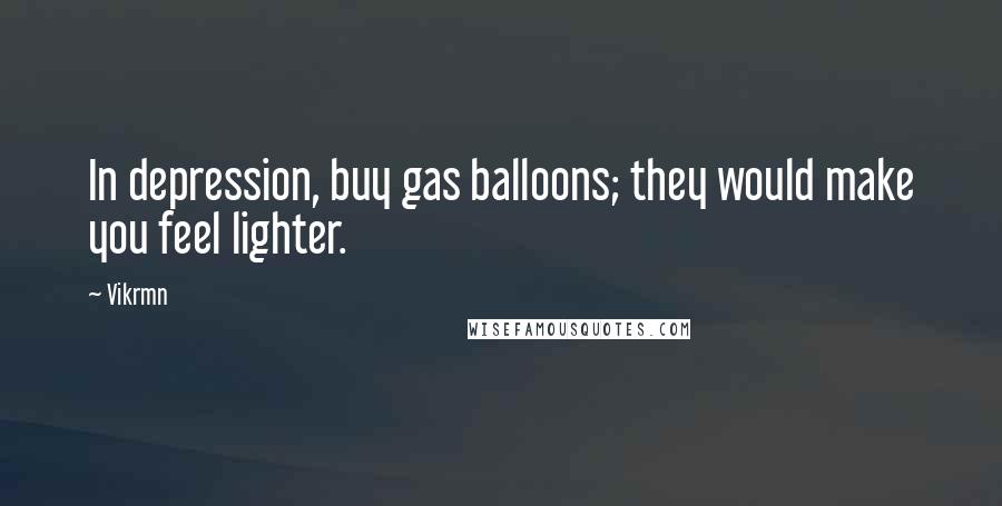 Vikrmn Quotes: In depression, buy gas balloons; they would make you feel lighter.