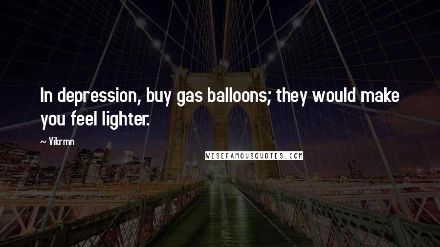 Vikrmn Quotes: In depression, buy gas balloons; they would make you feel lighter.