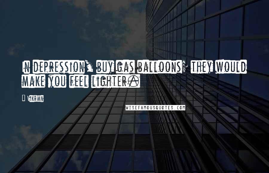 Vikrmn Quotes: In depression, buy gas balloons; they would make you feel lighter.