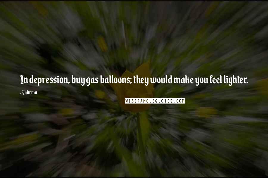 Vikrmn Quotes: In depression, buy gas balloons; they would make you feel lighter.