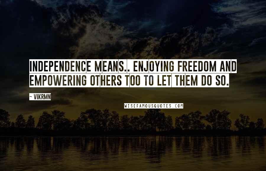 Vikrmn Quotes: Independence means.. enjoying freedom and empowering others too to let them do so.