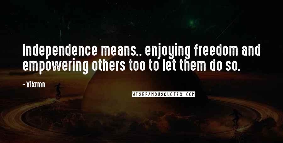 Vikrmn Quotes: Independence means.. enjoying freedom and empowering others too to let them do so.