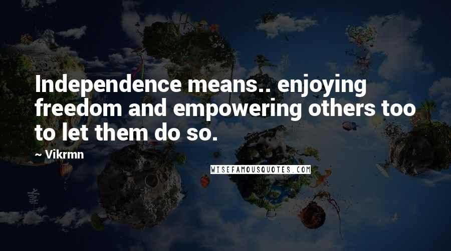 Vikrmn Quotes: Independence means.. enjoying freedom and empowering others too to let them do so.