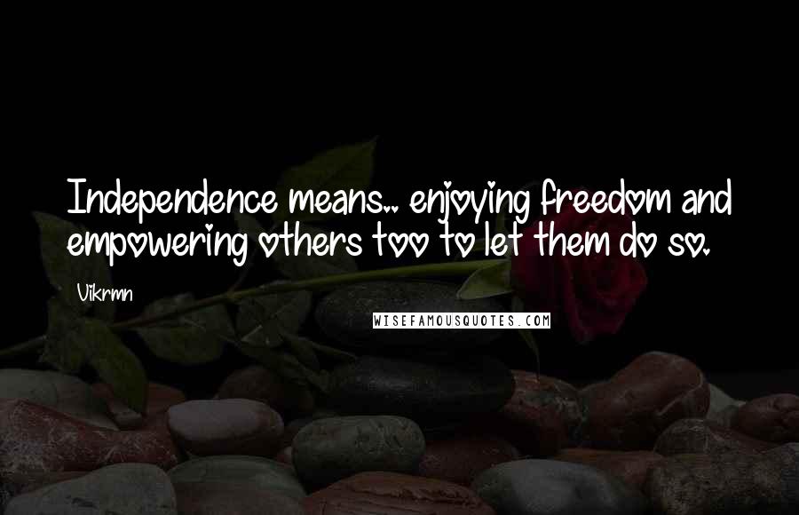 Vikrmn Quotes: Independence means.. enjoying freedom and empowering others too to let them do so.