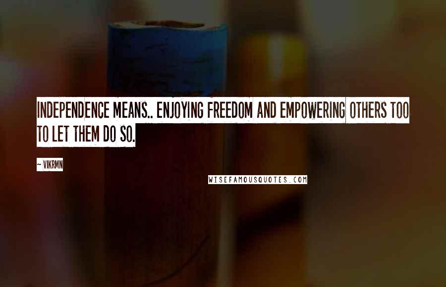 Vikrmn Quotes: Independence means.. enjoying freedom and empowering others too to let them do so.