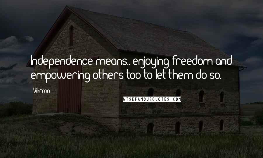 Vikrmn Quotes: Independence means.. enjoying freedom and empowering others too to let them do so.