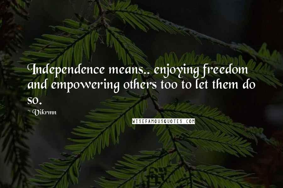 Vikrmn Quotes: Independence means.. enjoying freedom and empowering others too to let them do so.