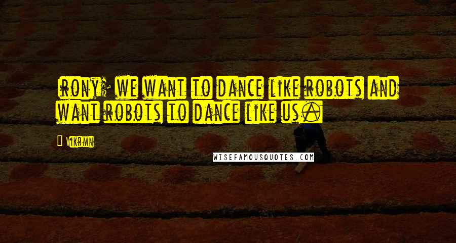 Vikrmn Quotes: Irony; we want to dance like robots and want robots to dance like us.