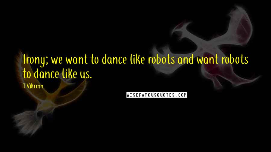 Vikrmn Quotes: Irony; we want to dance like robots and want robots to dance like us.