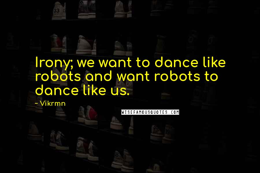 Vikrmn Quotes: Irony; we want to dance like robots and want robots to dance like us.