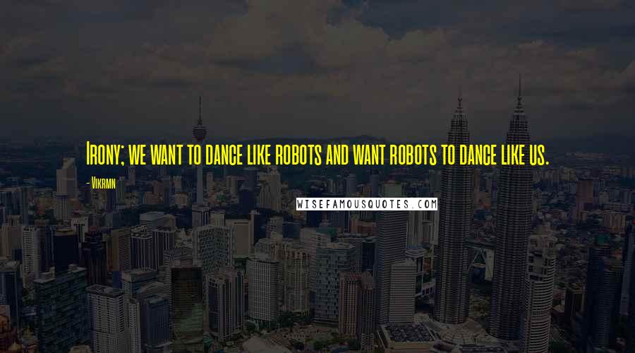 Vikrmn Quotes: Irony; we want to dance like robots and want robots to dance like us.