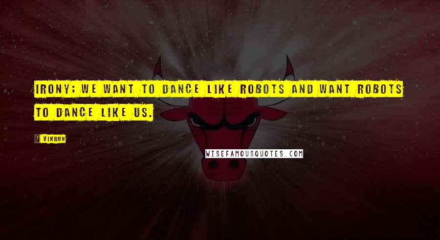 Vikrmn Quotes: Irony; we want to dance like robots and want robots to dance like us.