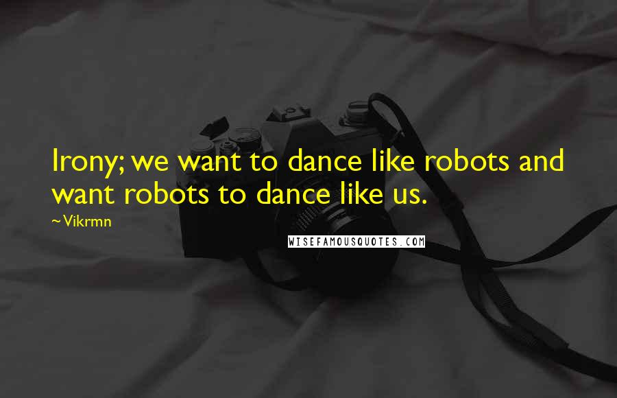 Vikrmn Quotes: Irony; we want to dance like robots and want robots to dance like us.