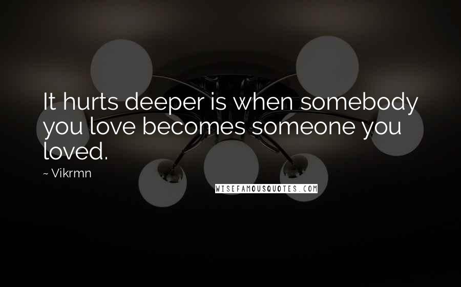 Vikrmn Quotes: It hurts deeper is when somebody you love becomes someone you loved.