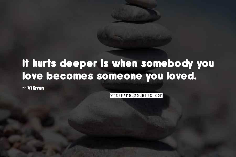 Vikrmn Quotes: It hurts deeper is when somebody you love becomes someone you loved.