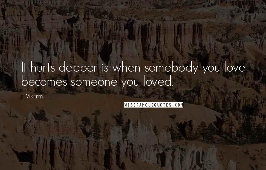 Vikrmn Quotes: It hurts deeper is when somebody you love becomes someone you loved.