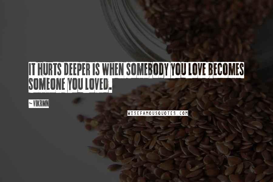 Vikrmn Quotes: It hurts deeper is when somebody you love becomes someone you loved.