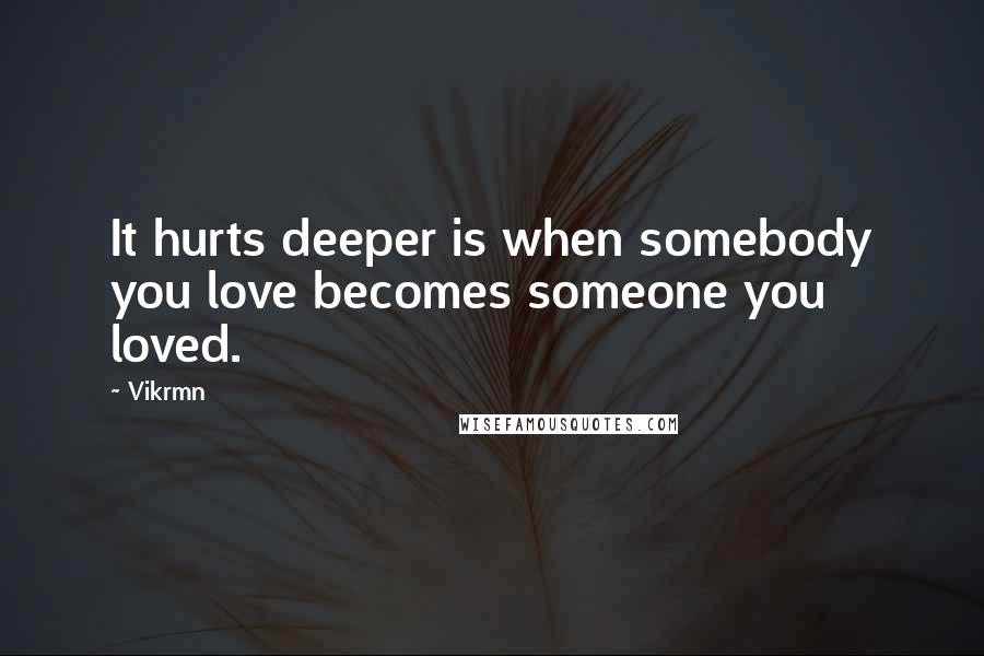 Vikrmn Quotes: It hurts deeper is when somebody you love becomes someone you loved.