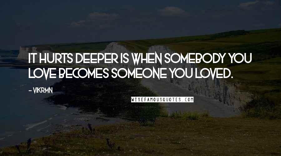 Vikrmn Quotes: It hurts deeper is when somebody you love becomes someone you loved.